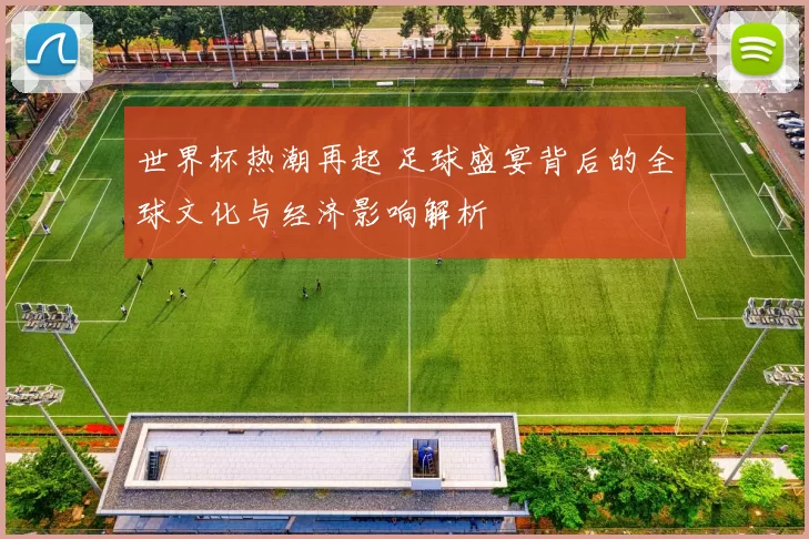 世界杯热潮再起 足球盛宴背后的全球文化与经济影响解析