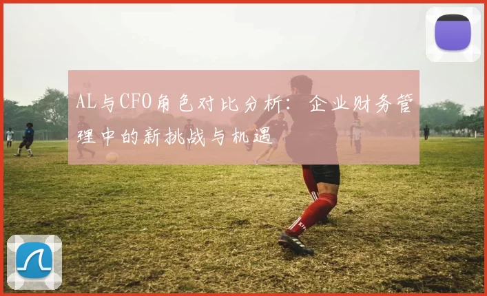AL与CFO角色对比分析：企业财务管理中的新挑战与机遇