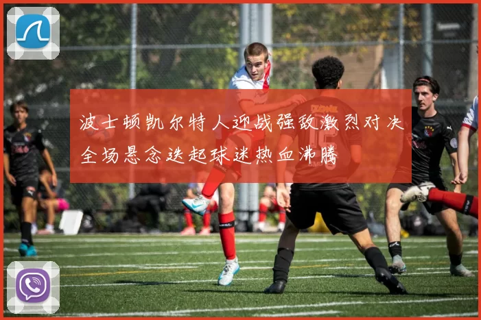 波士顿凯尔特人迎战强敌激烈对决全场悬念迭起球迷热血沸腾