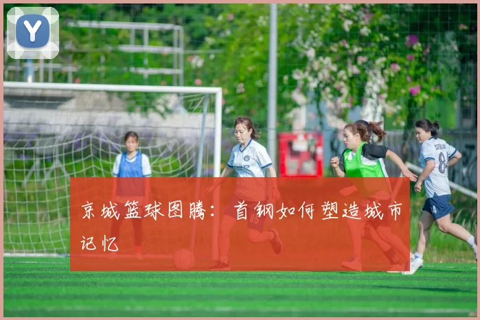 京城篮球图腾：首钢如何塑造城市记忆
