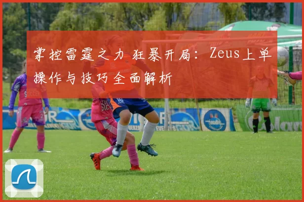 掌控雷霆之力 狂暴开局：Zeus上单操作与技巧全面解析