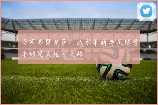 马塞洛贝尔萨：战术革新与足球哲学的完美结合之路