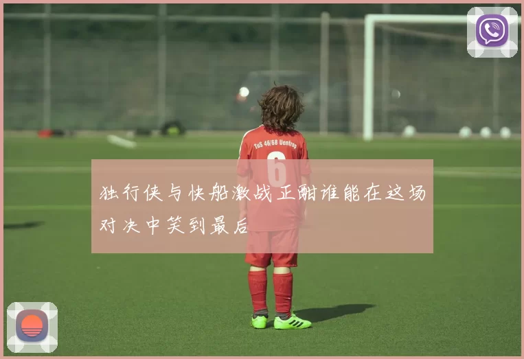 独行侠与快船激战正酣谁能在这场对决中笑到最后