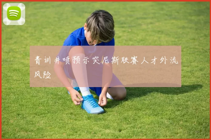 青训井喷预示突尼斯联赛人才外流风险