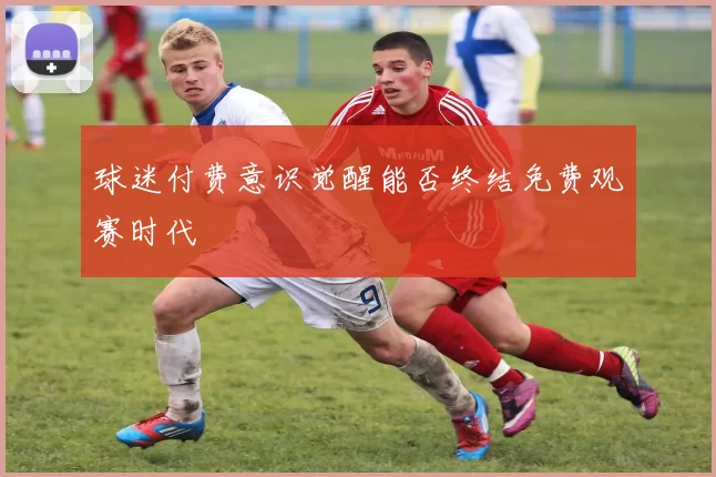 球迷付费意识觉醒能否终结免费观赛时代