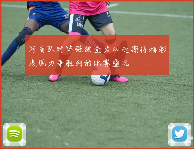 河南队对阵强敌全力以赴期待精彩表现力争胜利的比赛盛况
