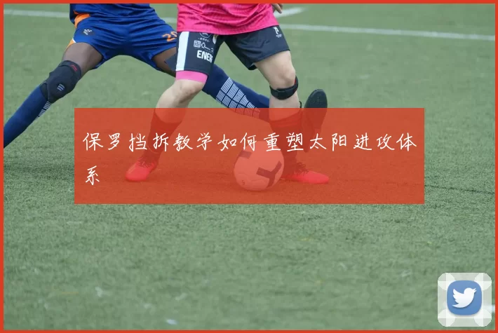 保罗挡拆教学如何重塑太阳进攻体系