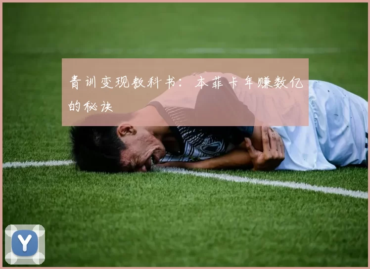 青训变现教科书：本菲卡年赚数亿的秘诀