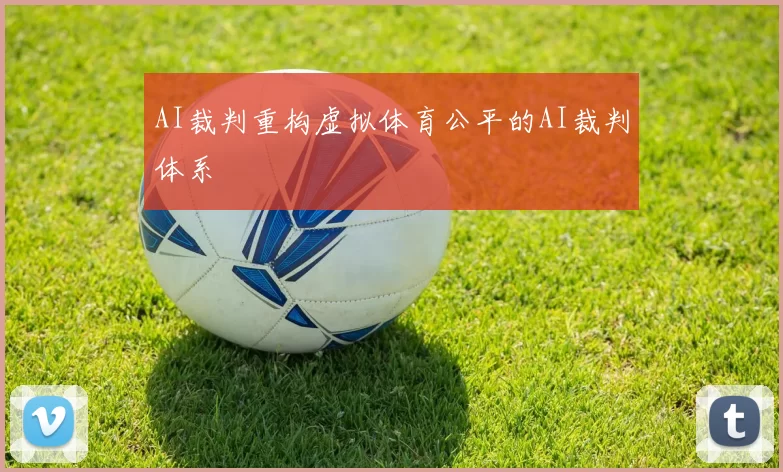 AI裁判重构虚拟体育公平的AI裁判体系
