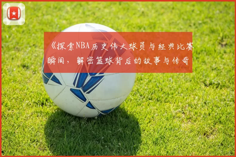《探索NBA历史伟大球员与经典比赛瞬间，解密篮球背后的故事与传奇》