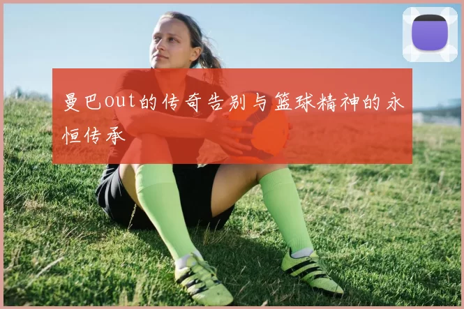 曼巴out的传奇告别与篮球精神的永恒传承