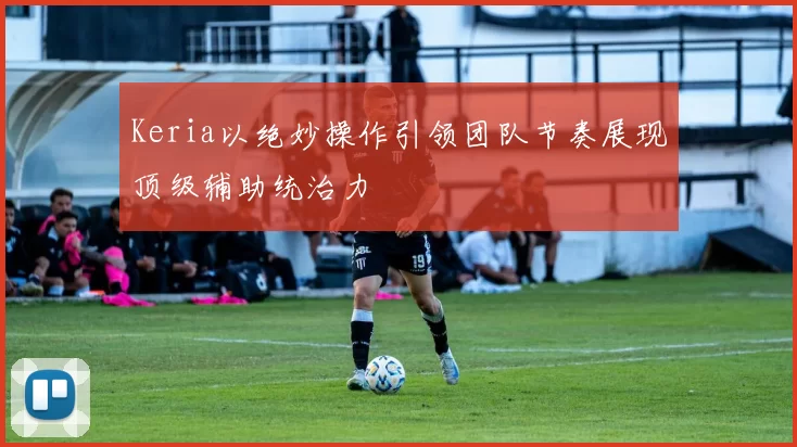 Keria以绝妙操作引领团队节奏展现顶级辅助统治力