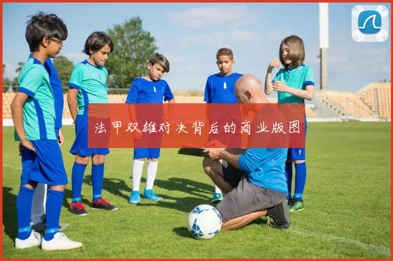 法甲双雄对决背后的商业版图