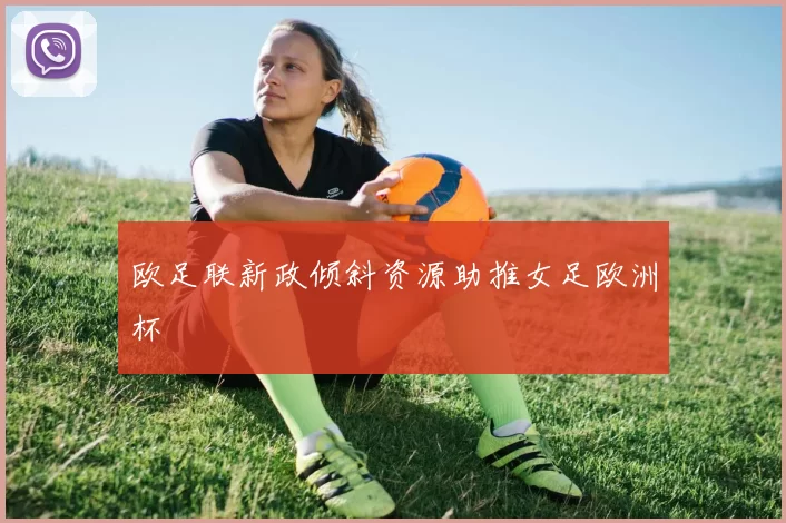 欧足联新政倾斜资源助推女足欧洲杯