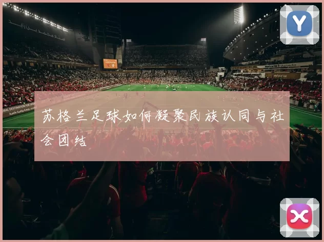 苏格兰足球如何凝聚民族认同与社会团结