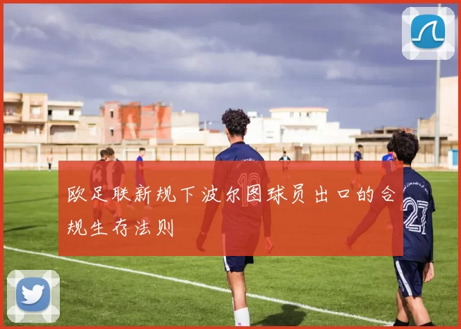 欧足联新规下波尔图球员出口的合规生存法则