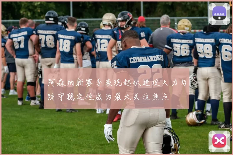 阿森纳新赛季表现起伏进攻火力与防守稳定性成为最大关注焦点