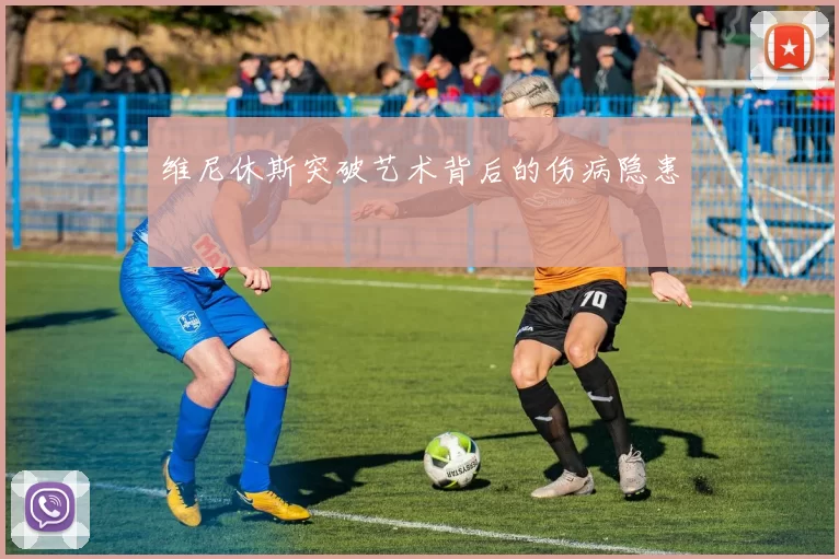 维尼休斯突破艺术背后的伤病隐患