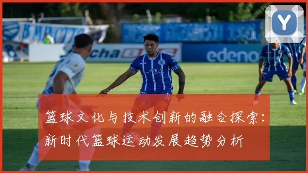 篮球文化与技术创新的融合探索：新时代篮球运动发展趋势分析