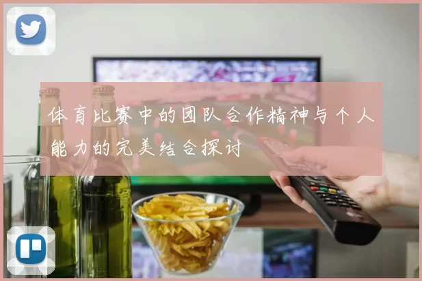 体育比赛中的团队合作精神与个人能力的完美结合探讨
