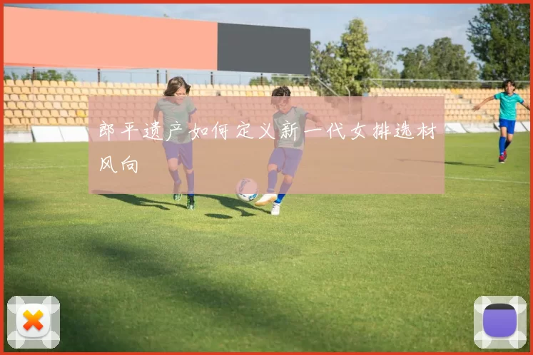 郎平遗产如何定义新一代女排选材风向