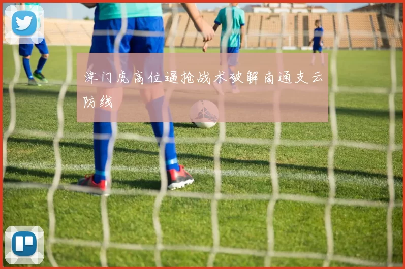 津门虎高位逼抢战术破解南通支云防线