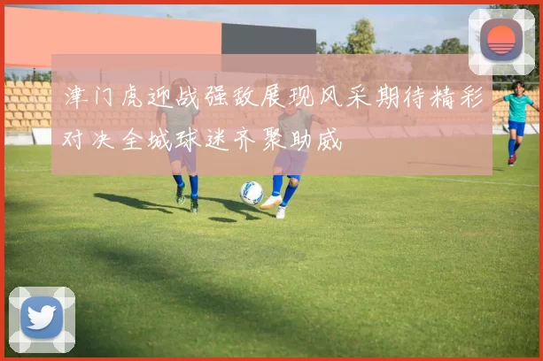 津门虎迎战强敌展现风采期待精彩对决全城球迷齐聚助威