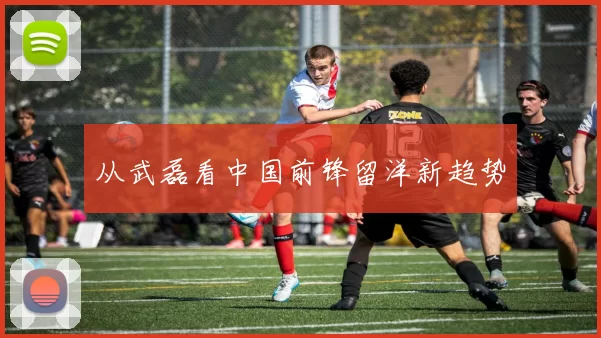 从武磊看中国前锋留洋新趋势