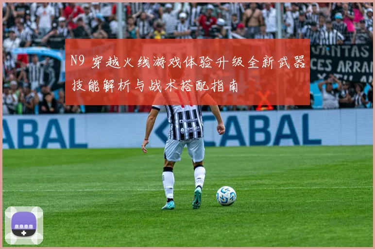 N9 穿越火线游戏体验升级全新武器技能解析与战术搭配指南