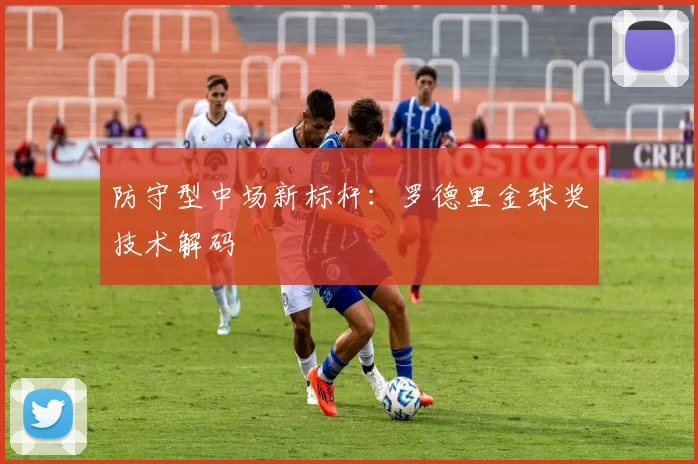 防守型中场新标杆：罗德里金球奖技术解码